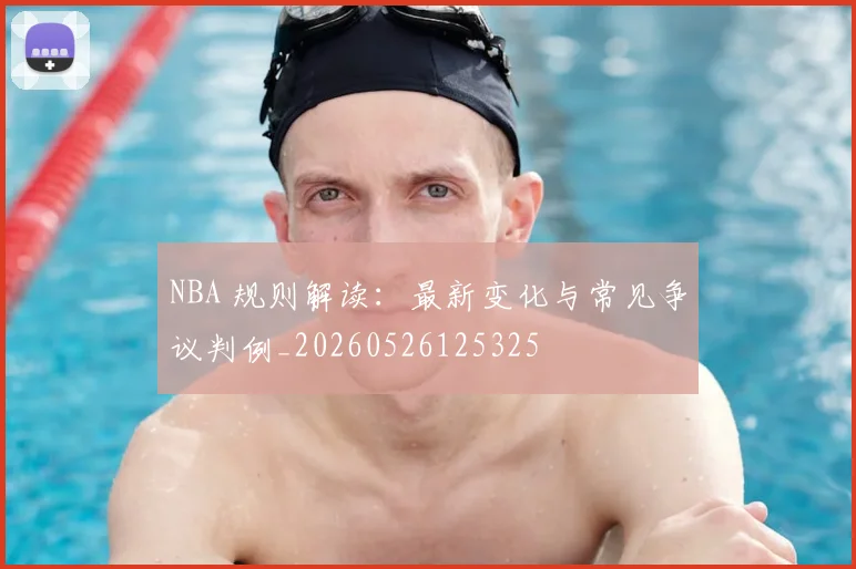 NBA 规则解读:最新变化与常见争议判例_20260526125325