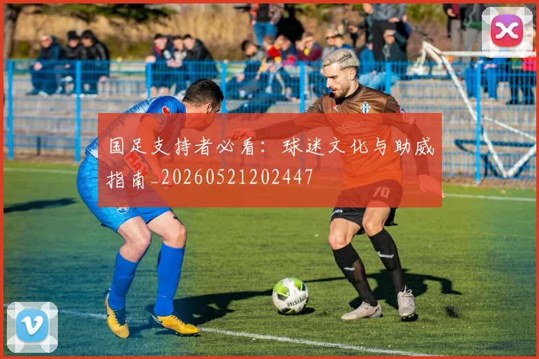 国足支持者必看：球迷文化与助威指南_20260521202447