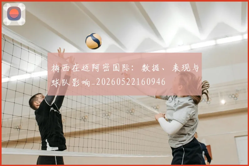 梅西在迈阿密国际：数据、表现与球队影响_20260522160946