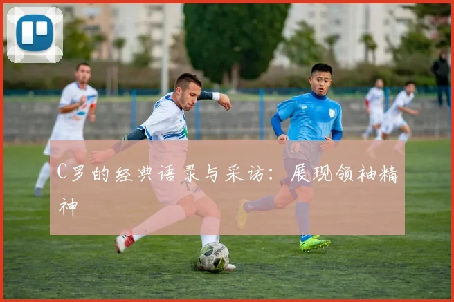 C罗的经典语录与采访：展现领袖精神