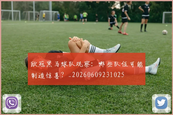 欧冠黑马球队观察:哪些队伍可能制造惊喜?_20260609231025