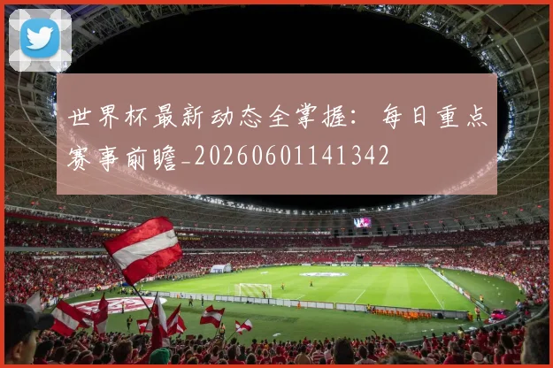 世界杯最新动态全掌握:每日重点赛事前瞻_20260601141342