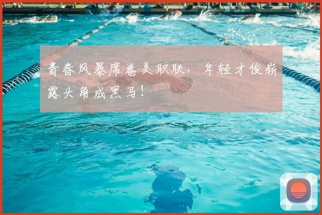 青春风暴席卷美职联,年轻才俊崭露头角成黑马!