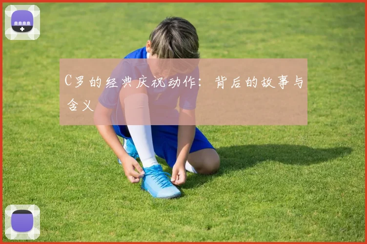 C罗的经典庆祝动作：背后的故事与含义