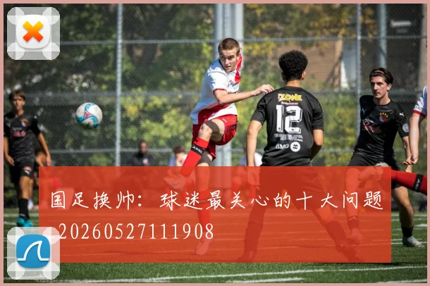 国足换帅:球迷最关心的十大问题_20260527111908