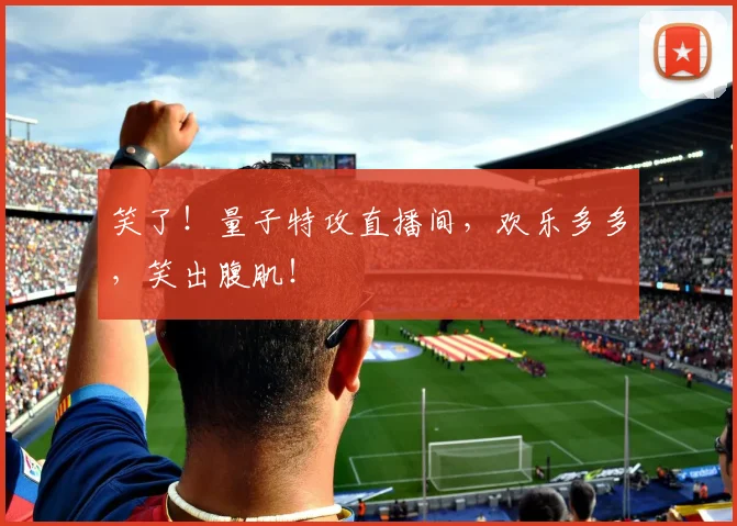 笑了！量子特攻直播间，欢乐多多，笑出腹肌！