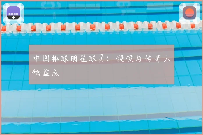 中国排球明星球员:现役与传奇人物盘点