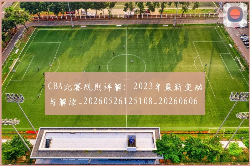 CBA比赛规则详解：2023年最新变动与解读_20260526125108_20260606165241