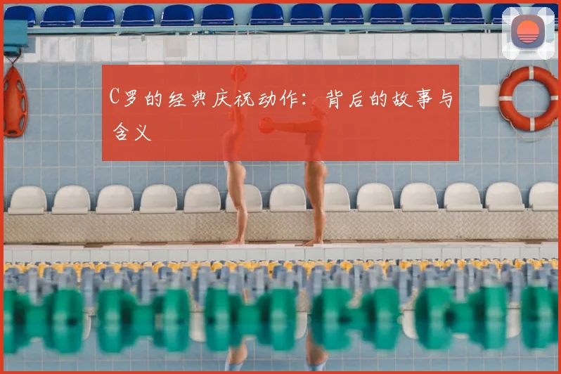 C罗的经典庆祝动作：背后的故事与含义