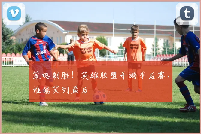 策略制胜!英雄联盟手游季后赛,谁能笑到最后