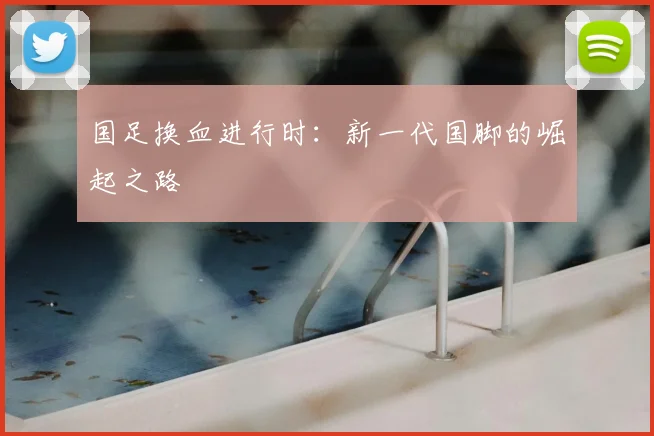国足换血进行时：新一代国脚的崛起之路