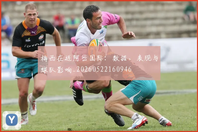 梅西在迈阿密国际：数据、表现与球队影响_20260522160946