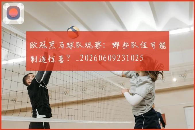 欧冠黑马球队观察：哪些队伍可能制造惊喜？_20260609231025