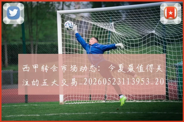 西甲转会市场动态：今夏最值得关注的五大交易_20260523113953_20260610170241