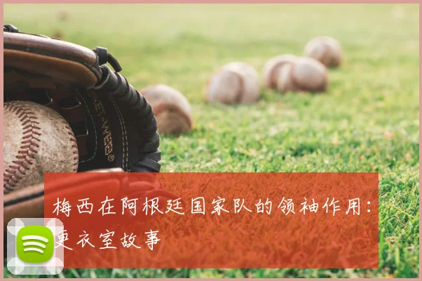 梅西在阿根廷国家队的领袖作用：更衣室故事