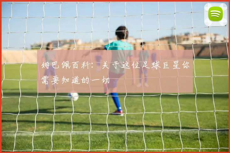姆巴佩百科:关于这位足球巨星你需要知道的一切