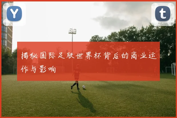 揭秘国际足联世界杯背后的商业运作与影响