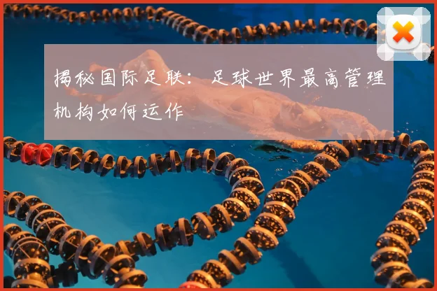 揭秘国际足联：足球世界最高管理机构如何运作