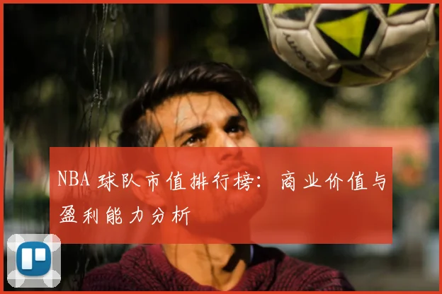 NBA 球队市值排行榜:商业价值与盈利能力分析