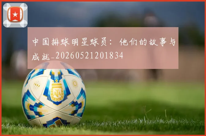 中国排球明星球员:他们的故事与成就_20260521201834